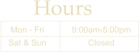 Hours Mon - Fri Sat & Sun 9:00am-5:00pm Closed